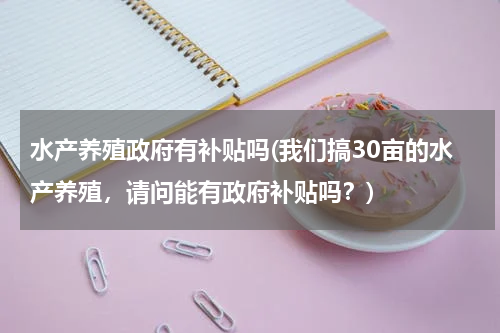 水产养殖政府有补贴吗(我们搞30亩的水产养殖，请问能有政府补贴吗？)