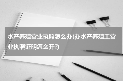 水产养殖营业执照怎么办(办水产养殖工营业执照证明怎么开?)