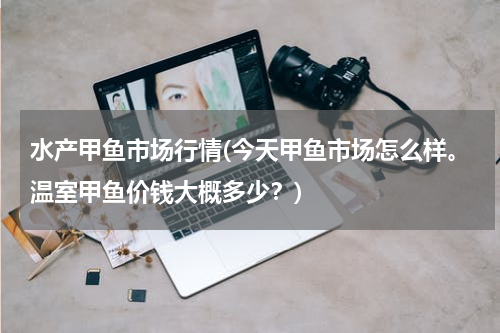 水产甲鱼市场行情(今天甲鱼市场怎么样。温室甲鱼价钱大概多少？)