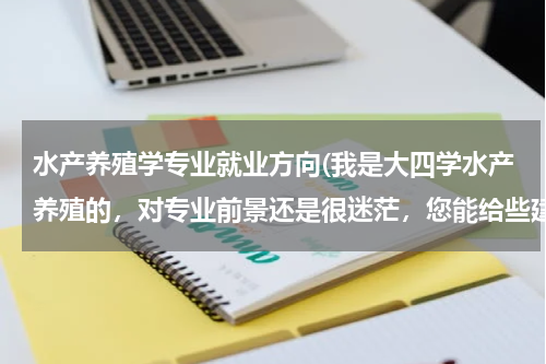 水产养殖学专业就业方向(我是大四学水产养殖的，对专业前景还是很迷茫，您能给些建议或自己的感受吗？)