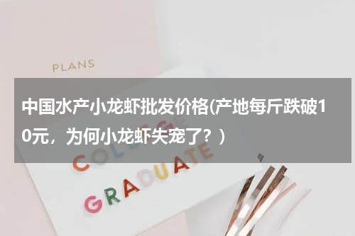 中国水产小龙虾批发价格(产地每斤跌破10元，为何小龙虾失宠了？)