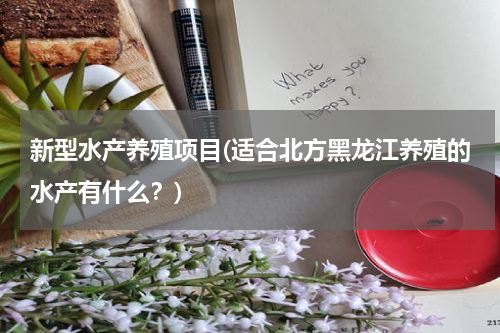 新型水产养殖项目(适合北方黑龙江养殖的水产有什么？)