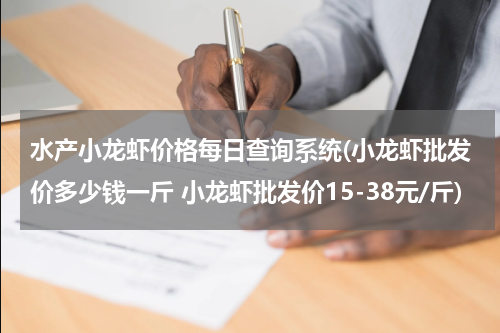 水产小龙虾价格每日查询系统(小龙虾批发价多少钱一斤 小龙虾批发价15-38元/斤)