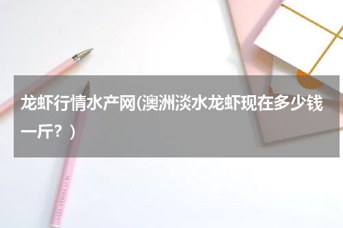 龙虾行情水产网(澳洲淡水龙虾现在多少钱一斤？)