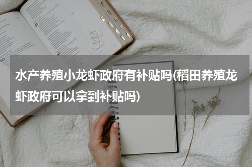 水产养殖小龙虾政府有补贴吗(稻田养殖龙虾政府可以拿到补贴吗)