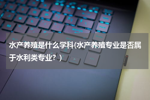 水产养殖是什么学科(水产养殖专业是否属于水利类专业？)