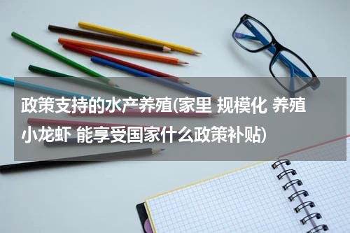 政策支持的水产养殖(家里 规模化 养殖小龙虾 能享受国家什么政策补贴)
