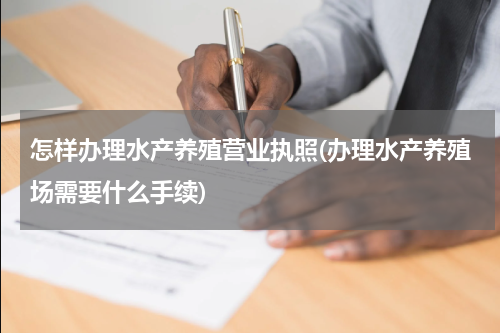 怎样办理水产养殖营业执照(办理水产养殖场需要什么手续)