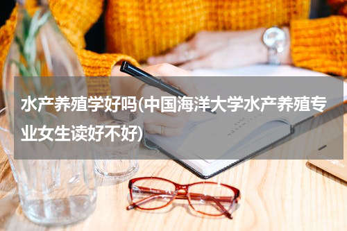 水产养殖学好吗(中国海洋大学水产养殖专业女生读好不好)
