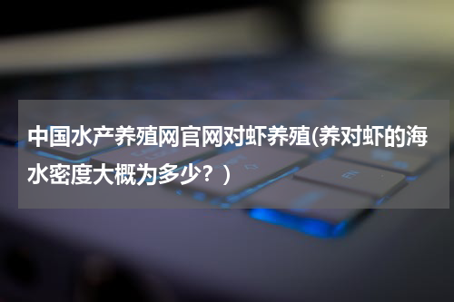 中国水产养殖网官网对虾养殖(养对虾的海水密度大概为多少？)