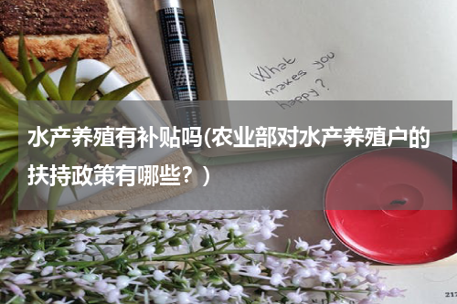 水产养殖有补贴吗(农业部对水产养殖户的扶持政策有哪些？)