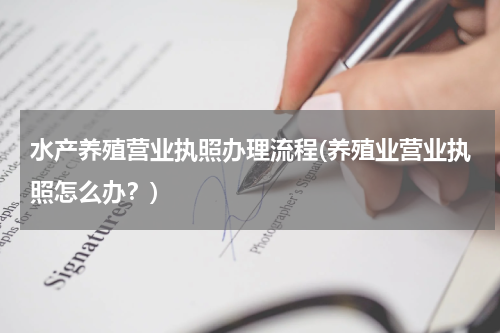 水产养殖营业执照办理流程(养殖业营业执照怎么办？)