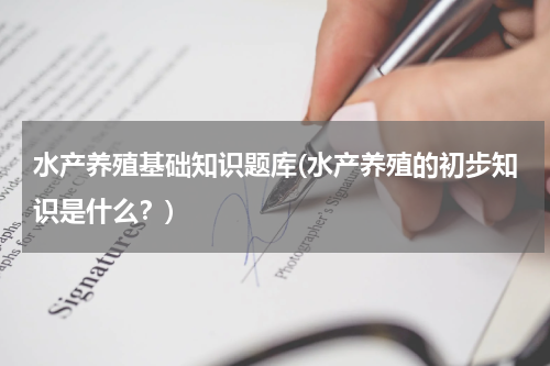 水产养殖基础知识题库(水产养殖的初步知识是什么？)