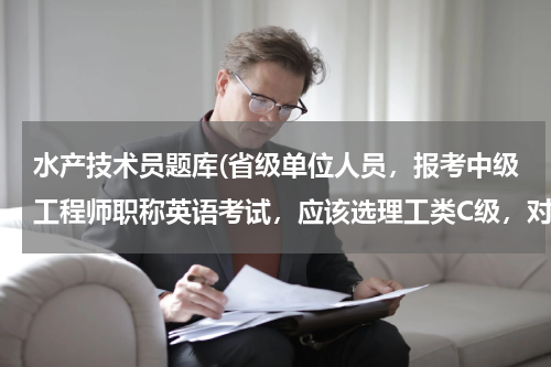 水产技术员题库(省级单位人员，报考中级工程师职称英语考试，应该选理工类C级，对吗？)