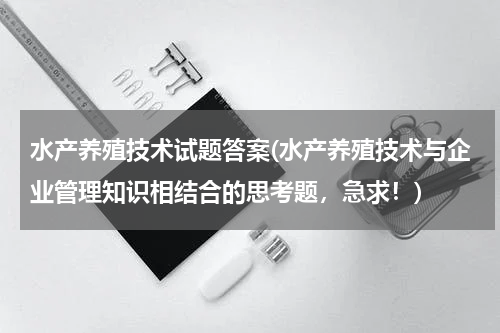 水产养殖技术试题答案(水产养殖技术与企业管理知识相结合的思考题，急求！)