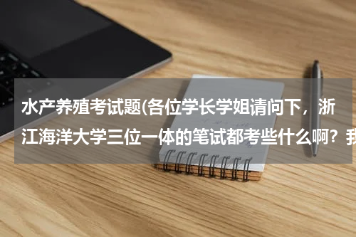 水产养殖考试题(各位学长学姐请问下，浙江海洋大学三位一体的笔试都考些什么啊？我报考的水产养殖？)