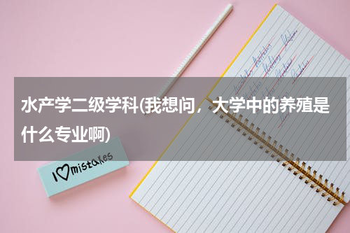 水产学二级学科(我想问，大学中的养殖是什么专业啊)