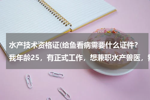 水产技术资格证(给鱼看病需要什么证件？我年龄25，有正式工作，想兼职水产兽医，需要报考什么证件？)