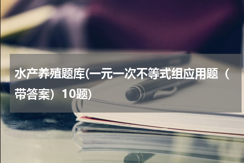 水产养殖题库(一元一次不等式组应用题（带答案）10题)