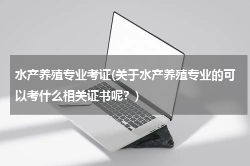水产养殖专业考证(关于水产养殖专业的可以考什么相关证书呢？)
