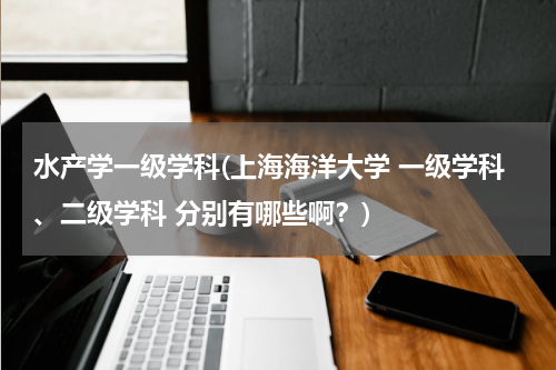 水产学一级学科(上海海洋大学 一级学科、二级学科 分别有哪些啊？)