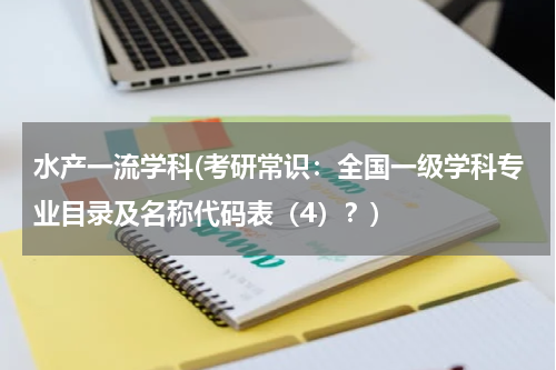水产一流学科(考研常识：全国一级学科专业目录及名称代码表（4）？)