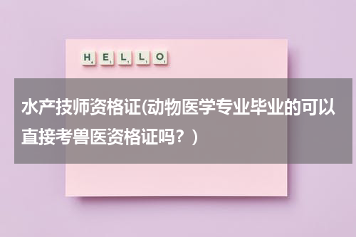 水产技师资格证(动物医学专业毕业的可以直接考兽医资格证吗？)