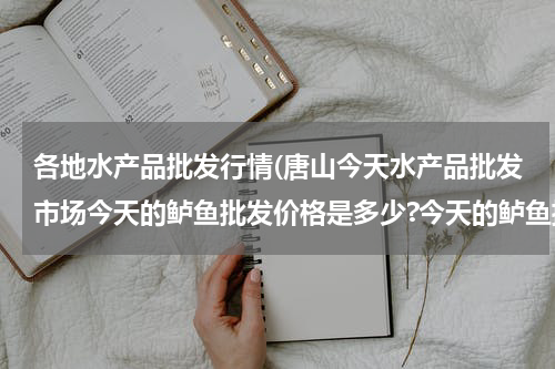 各地水产品批发行情(唐山今天水产品批发市场今天的鲈鱼批发价格是多少?今天的鲈鱼批发价格是多少？)