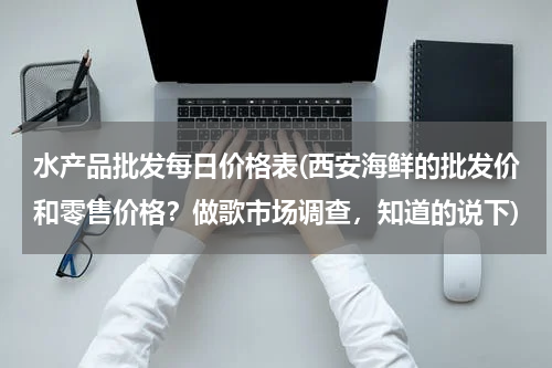 水产品批发每日价格表(西安海鲜的批发价和零售价格？做歌市场调查，知道的说下)