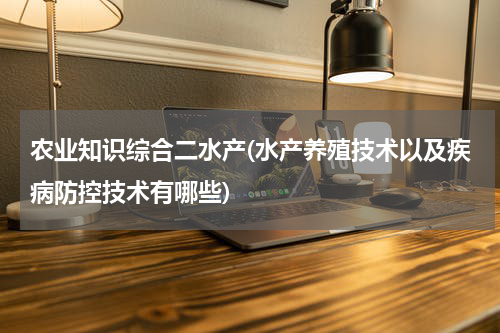 农业知识综合二水产(水产养殖技术以及疾病防控技术有哪些)