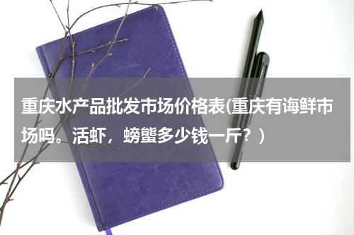 重庆水产品批发市场价格表(重庆有诲鲜市场吗。活虾，螃螚多少钱一斤？)