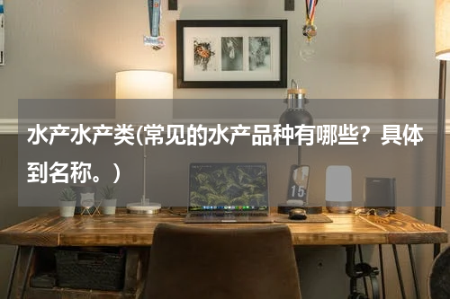 水产水产类(常见的水产品种有哪些？具体到名称。)