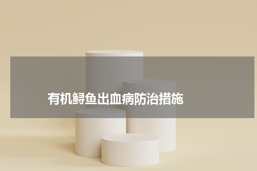 有机鲟鱼出血病防治措施 版权与免责声明 推荐企业
