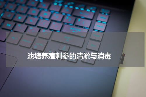 池塘养殖刺参的清淤与消毒 版权与免责声明 推荐企业