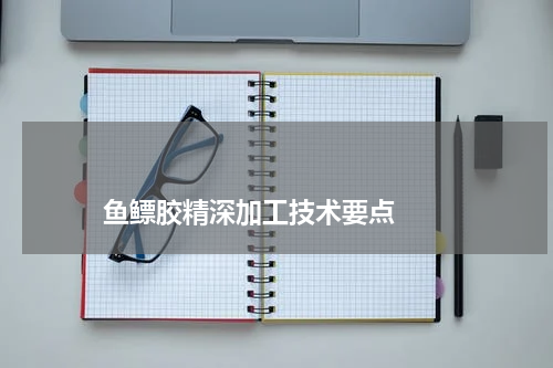 鱼鳔胶精深加工技术要点 版权与免责声明 推荐企业