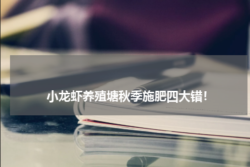 小龙虾养殖塘秋季施肥四大错! 版权与免责声明 推荐企业