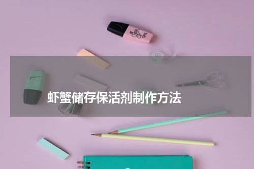 虾蟹储存保活剂制作方法 版权与免责声明 推荐企业