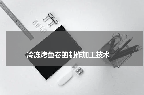 冷冻烤鱼卷的制作加工技术 版权与免责声明 推荐企业