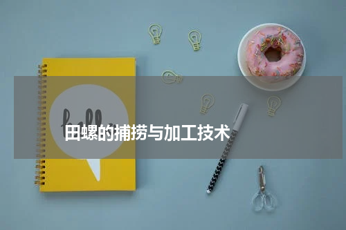 田螺的捕捞与加工技术 版权与免责声明 推荐企业