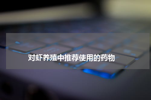 对虾养殖中推荐使用的药物 版权与免责声明 推荐企业