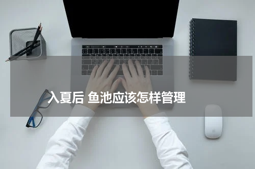 入夏后 鱼池应该怎样管理 版权与免责声明 推荐企业