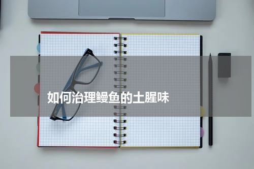 如何治理鳗鱼的土腥味 版权与免责声明 推荐企业