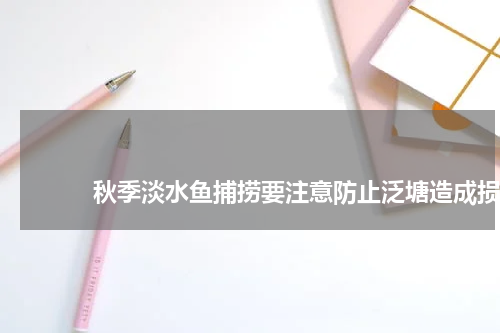 秋季淡水鱼捕捞要注意防止泛塘造成损失 版权与免责声明 推荐企业