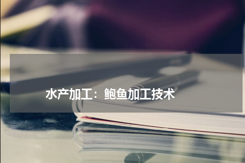 水产加工:鲍鱼加工技术 版权与免责声明 推荐企业