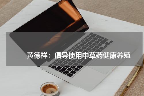 黄德祥:倡导使用中草药健康养殖 版权与免责声明 推荐企业