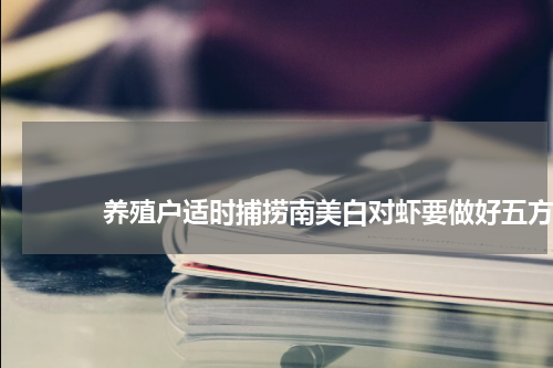 养殖户适时捕捞南美白对虾要做好五方面工作 版权与免责声明 推荐企业