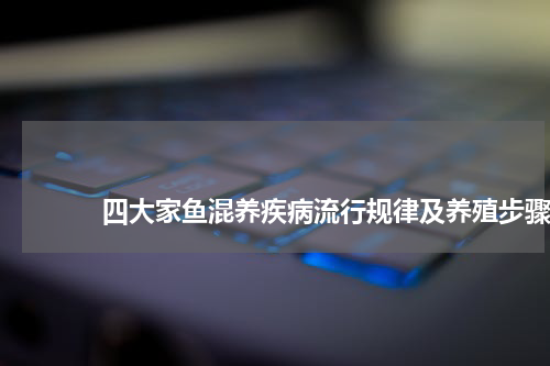                             四大家鱼混养疾病流行规律及养殖步骤                                版权与免责声明                        推荐企业