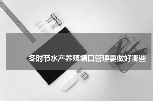                             冬时节水产养殖塘口管理要做好哪些                                版权与免责声明                        推荐企业