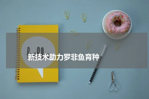 新技术助力罗非鱼育种 版权与免责声明 推荐企业
