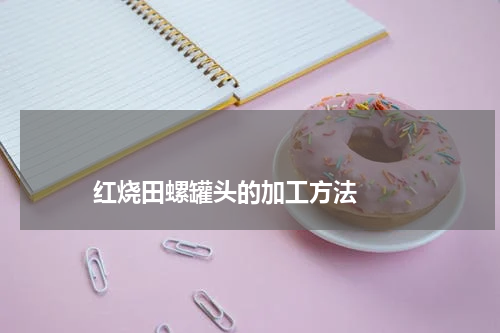                             红烧田螺罐头的加工方法                                版权与免责声明                        推荐企业